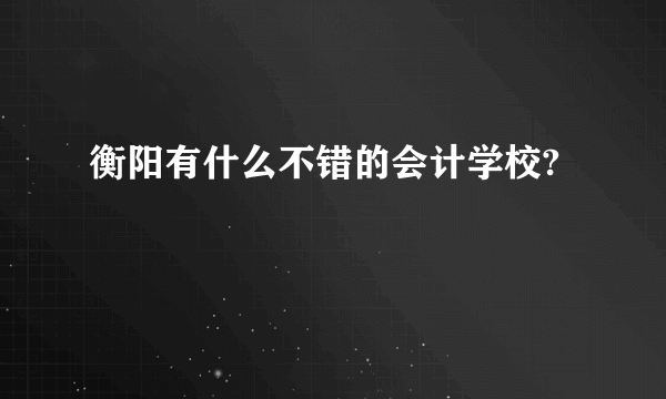 衡阳有什么不错的会计学校?