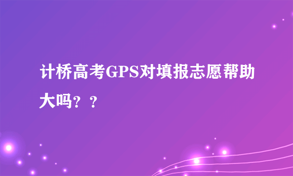 计桥高考GPS对填报志愿帮助大吗？？