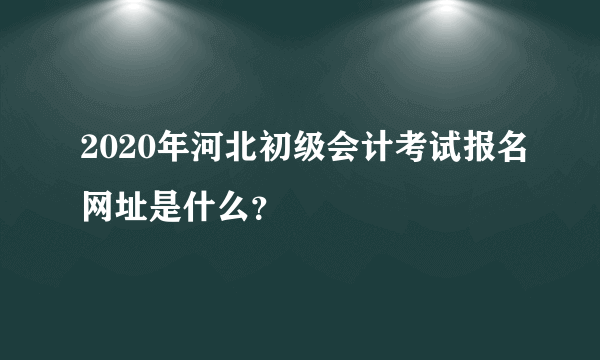 2020年河北初级会计考试报名网址是什么？