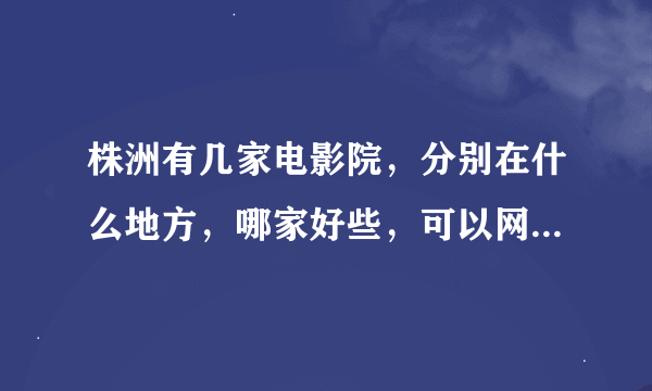 株洲有几家电影院，分别在什么地方，哪家好些，可以网上订票吗