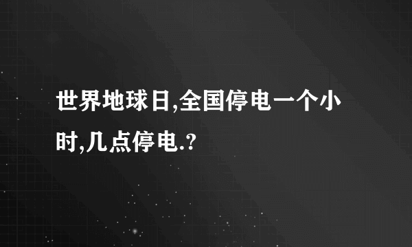 世界地球日,全国停电一个小时,几点停电.?