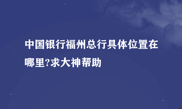 中国银行福州总行具体位置在哪里?求大神帮助