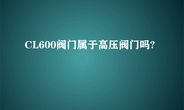 CL600阀门属于高压阀门吗?