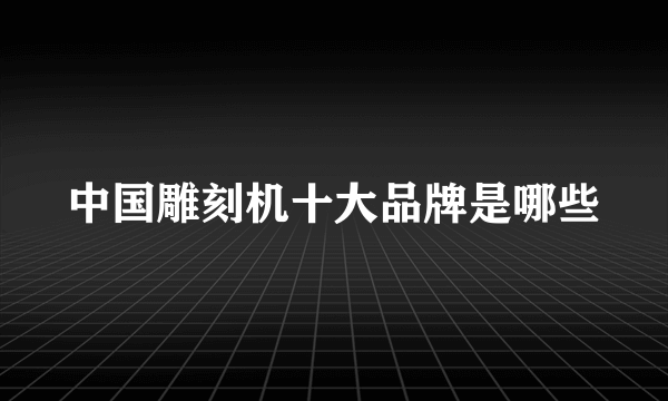 中国雕刻机十大品牌是哪些