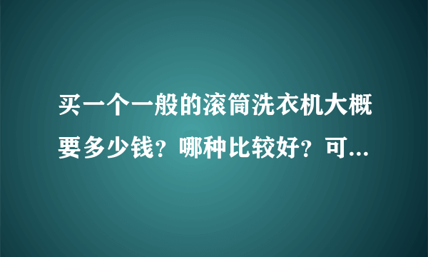 买一个一般的滚筒洗衣机大概要多少钱？哪种比较好？可详细说明