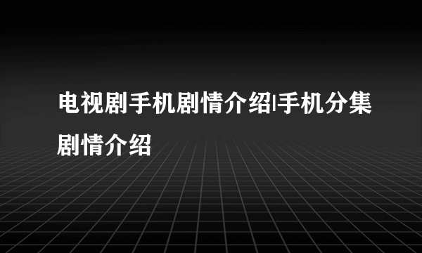 电视剧手机剧情介绍|手机分集剧情介绍