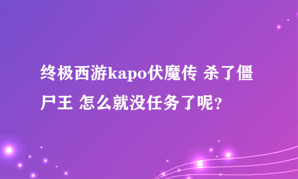 终极西游kapo伏魔传 杀了僵尸王 怎么就没任务了呢？