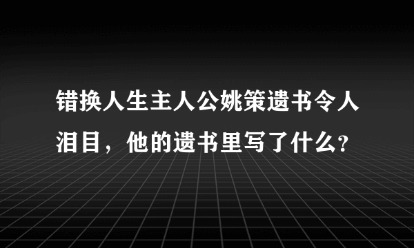 错换人生主人公姚策遗书令人泪目，他的遗书里写了什么？