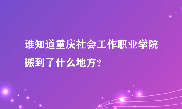 谁知道重庆社会工作职业学院搬到了什么地方？