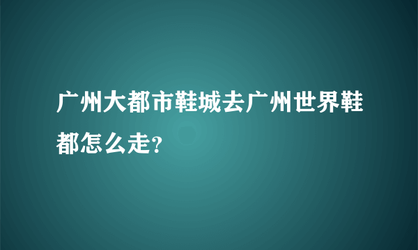 广州大都市鞋城去广州世界鞋都怎么走？