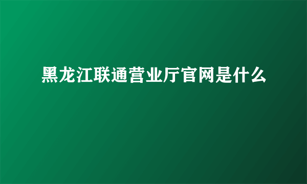 黑龙江联通营业厅官网是什么