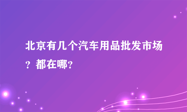 北京有几个汽车用品批发市场？都在哪？