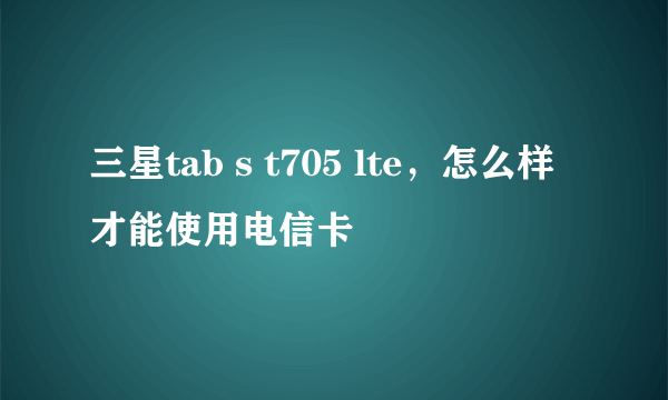 三星tab s t705 lte，怎么样才能使用电信卡