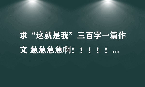 求“这就是我”三百字一篇作文 急急急急啊！！！！！！！！！！！！！！！！！！！！！！！！！！！！！！