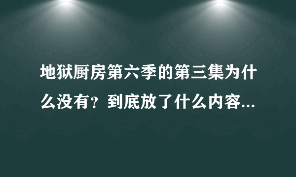 地狱厨房第六季的第三集为什么没有？到底放了什么内容啊？？？