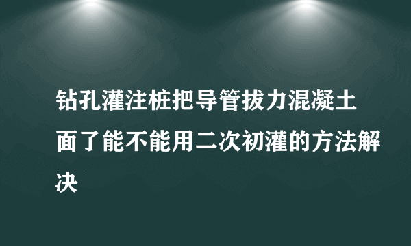 钻孔灌注桩把导管拔力混凝土面了能不能用二次初灌的方法解决