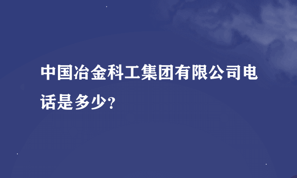 中国冶金科工集团有限公司电话是多少？