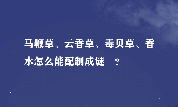 马鞭草、云香草、毒贝草、香水怎么能配制成谜箹？