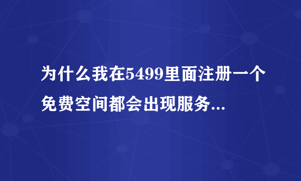 为什么我在5499里面注册一个免费空间都会出现服务器正忙请稍后再试