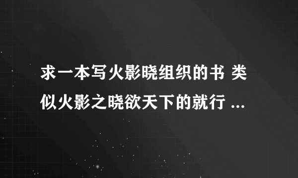 求一本写火影晓组织的书 类似火影之晓欲天下的就行 不要BL 前提是一定要和晓组织有关系！！！！！！！！！