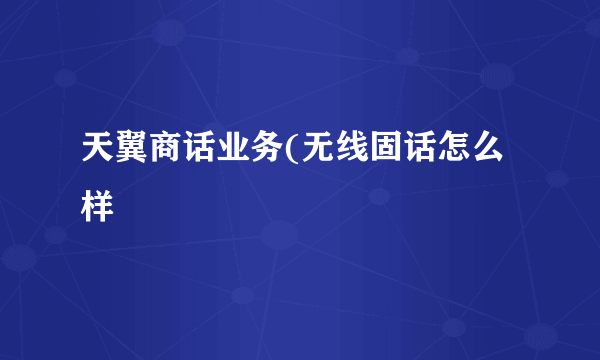 天翼商话业务(无线固话怎么样