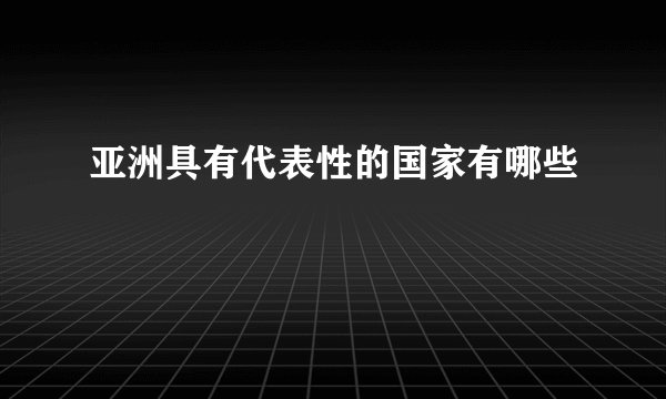 亚洲具有代表性的国家有哪些