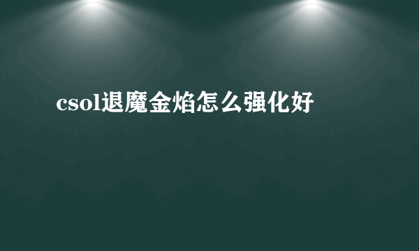 csol退魔金焰怎么强化好