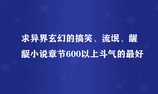 求异界玄幻的搞笑、流氓、龌龊小说章节600以上斗气的最好