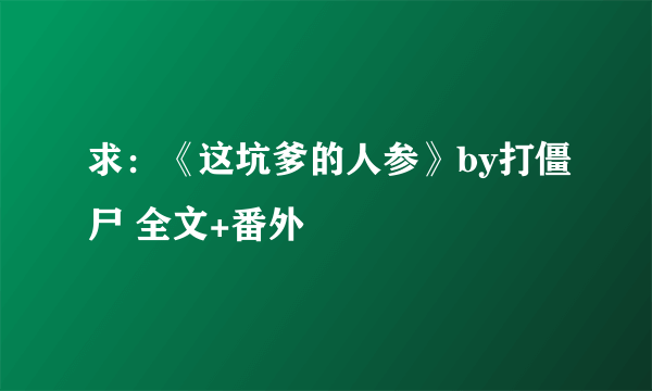 求：《这坑爹的人参》by打僵尸 全文+番外