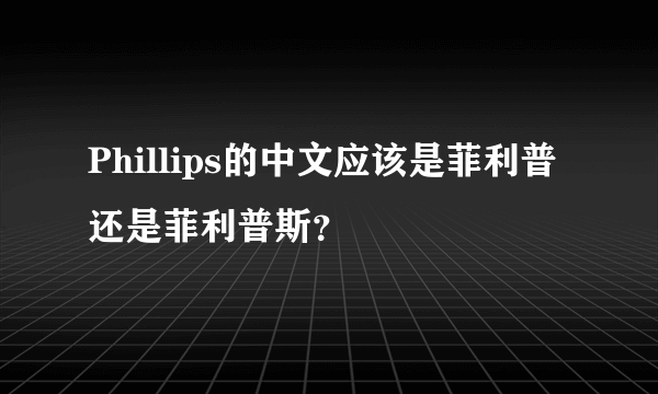 Phillips的中文应该是菲利普还是菲利普斯？