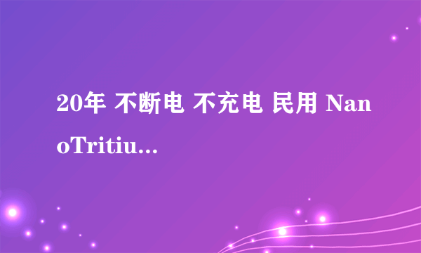 20年 不断电 不充电 民用 NanoTritium 无辐射 核电池 city labs http