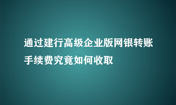 通过建行高级企业版网银转账手续费究竟如何收取