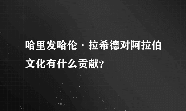 哈里发哈伦·拉希德对阿拉伯文化有什么贡献？