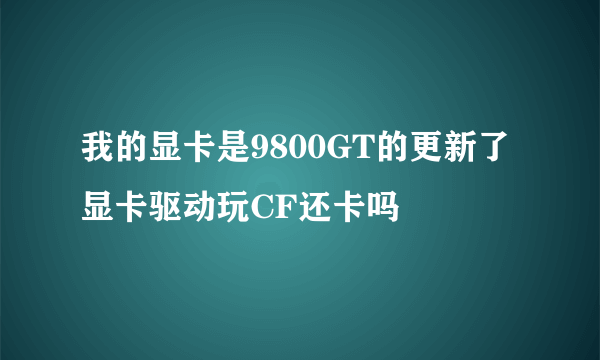 我的显卡是9800GT的更新了显卡驱动玩CF还卡吗