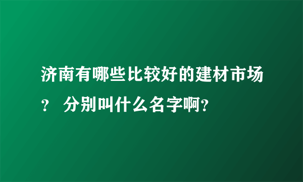 济南有哪些比较好的建材市场？ 分别叫什么名字啊？