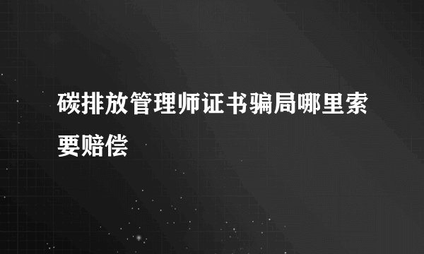 碳排放管理师证书骗局哪里索要赔偿