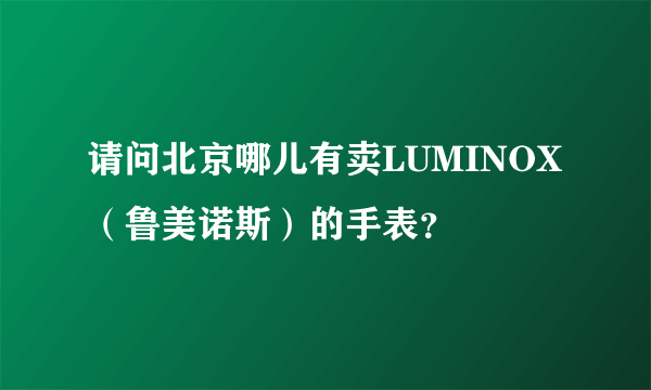 请问北京哪儿有卖LUMINOX（鲁美诺斯）的手表？