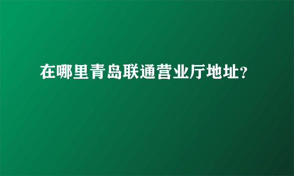 在哪里青岛联通营业厅地址？