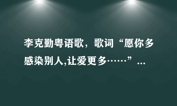 李克勤粤语歌，歌词“愿你多感染别人,让爱更多……”是什么歌