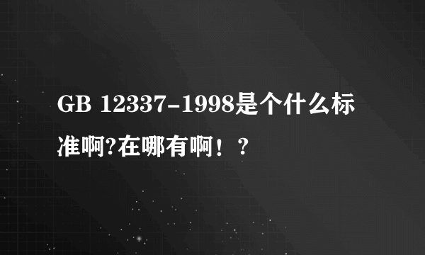 GB 12337-1998是个什么标准啊?在哪有啊！?