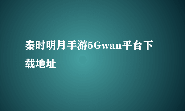 秦时明月手游5Gwan平台下载地址