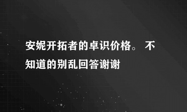 安妮开拓者的卓识价格。 不知道的别乱回答谢谢