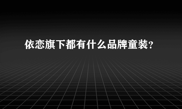 依恋旗下都有什么品牌童装？