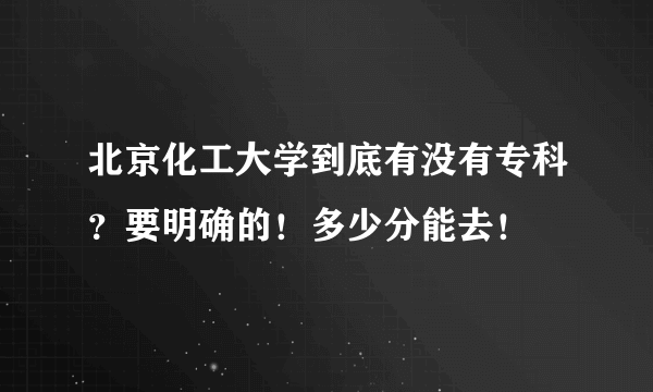 北京化工大学到底有没有专科？要明确的！多少分能去！