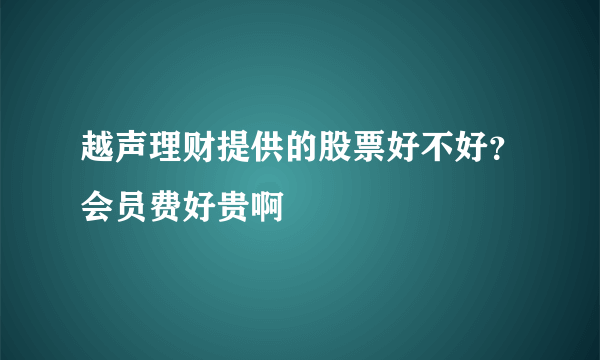 越声理财提供的股票好不好？会员费好贵啊