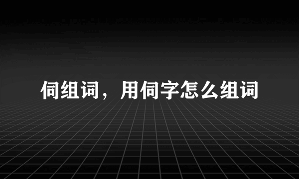 伺组词，用伺字怎么组词