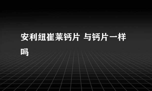 安利纽崔莱钙片 与钙片一样吗