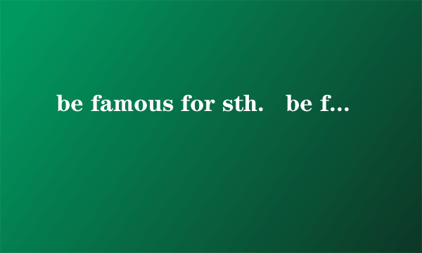 be famous for sth.   be famous to sb.   be famous as + 职位   be famous to sb. as+ 职位