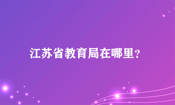 江苏省教育局在哪里？