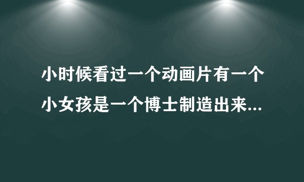 小时候看过一个动画片有一个小女孩是一个博士制造出来的名字叫小雨，博士叫大并先生.请问这是什么动画片？